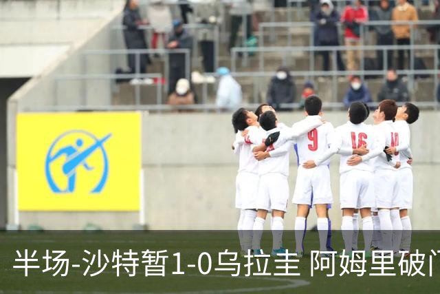 半场-沙特暂1-0乌拉圭 阿姆里破门比尼亚斯失良机穆斯莱拉神扑